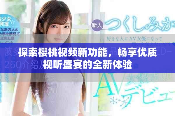 探索樱桃视频新功能，畅享优质视听盛宴的全新体验