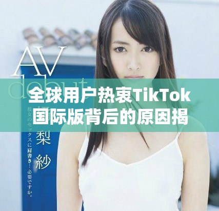 全球用户热衷TikTok国际版背后的原因揭秘