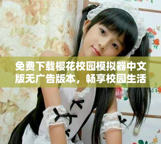 免费下载樱花校园模拟器中文版无广告版本，畅享校园生活乐趣