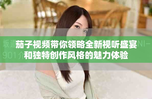 茄子视频带你领略全新视听盛宴和独特创作风格的魅力体验