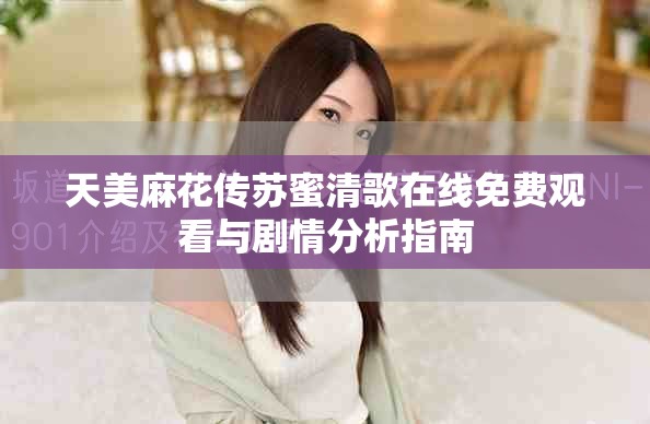 天美麻花传苏蜜清歌在线免费观看与剧情分析指南