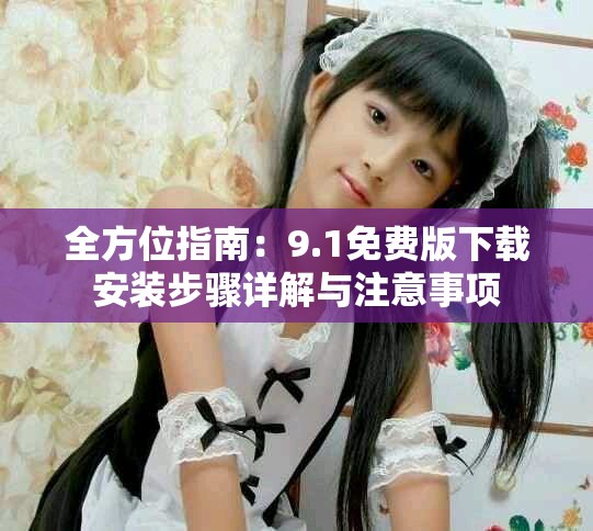全方位指南：9.1免费版下载安装步骤详解与注意事项