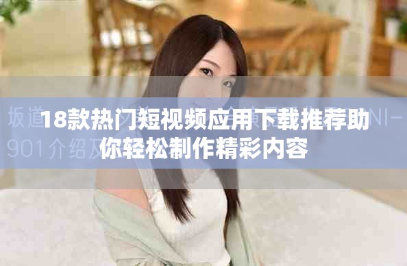 18款热门短视频应用下载推荐助你轻松制作精彩内容
