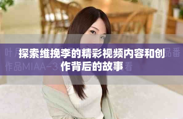 探索维挽李的精彩视频内容和创作背后的故事