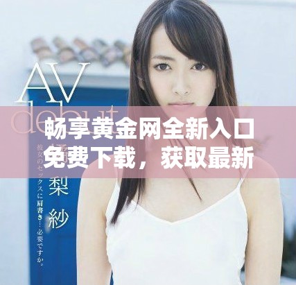 畅享黄金网全新入口免费下载，获取最新金融资讯与投资策略