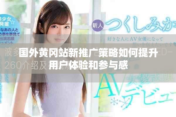 国外黄冈站新推广策略如何提升用户体验和参与感