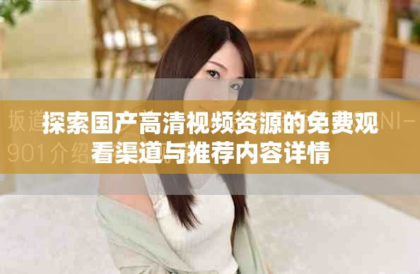 探索国产高清视频资源的免费观看渠道与推荐内容详情