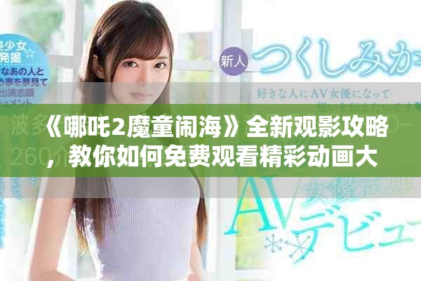 《哪吒2魔童闹海》全新观影攻略，教你如何免费观看精彩动画大作
