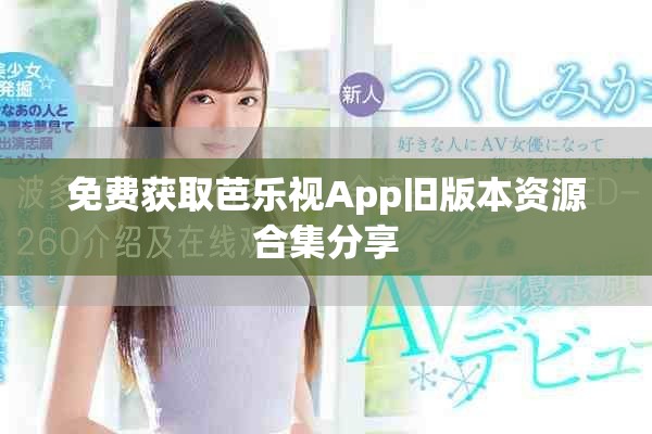 免费获取芭乐视App旧版本资源合集分享
