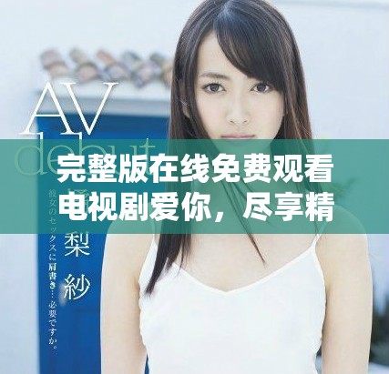 完整版在线免费观看电视剧爱你，尽享精彩剧情与感动时刻