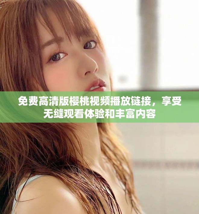 免费高清版樱桃视频播放链接，享受无缝观看体验和丰富内容