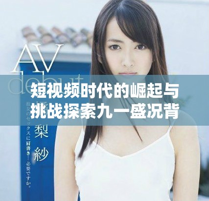 短视频时代的崛起与挑战探索九一盛况背后的故事