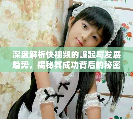 深度解析快视频的崛起与发展趋势，揭秘其成功背后的秘密