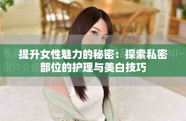 提升女性魅力的秘密：探索私密部位的护理与美白技巧