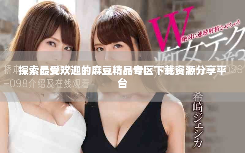 探索最受欢迎的麻豆精品专区下载资源分享平台