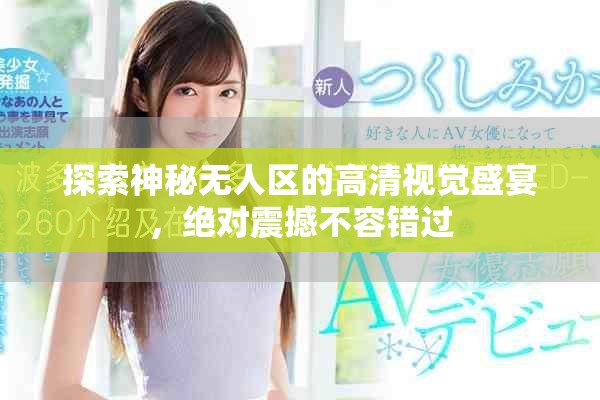 探索神秘无人区的高清视觉盛宴，绝对震撼不容错过