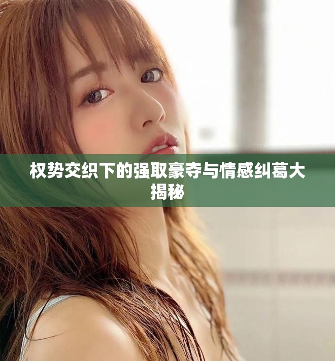 权势交织下的强取豪夺与情感纠葛大揭秘