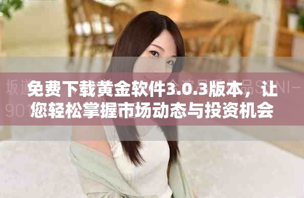免费下载黄金软件3.0.3版本，让您轻松掌握市场动态与投资机会