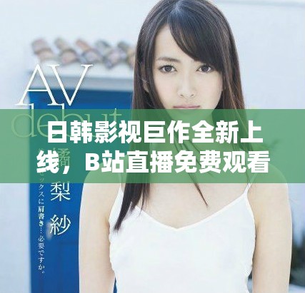 日韩影视巨作全新上线，B站直播免费观看精彩内容尽情享受
