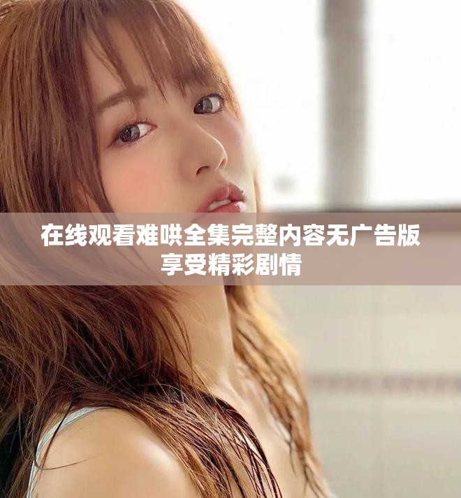 在线观看难哄全集完整内容无广告版享受精彩剧情