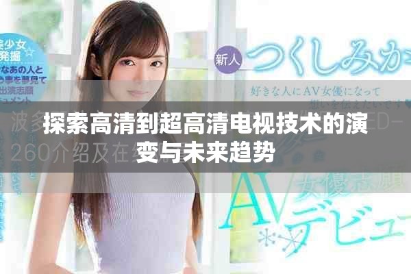 探索高清到超高清电视技术的演变与未来趋势