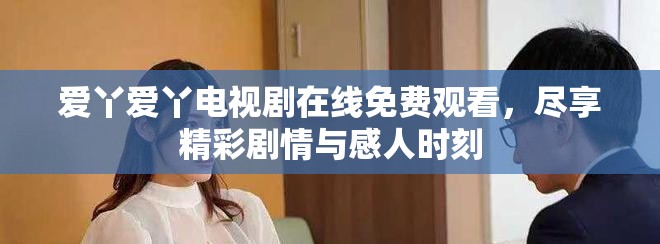 爱丫爱丫电视剧在线免费观看，尽享精彩剧情与感人时刻