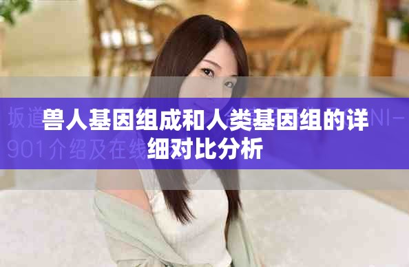 兽人基因组成和人类基因组的详细对比分析