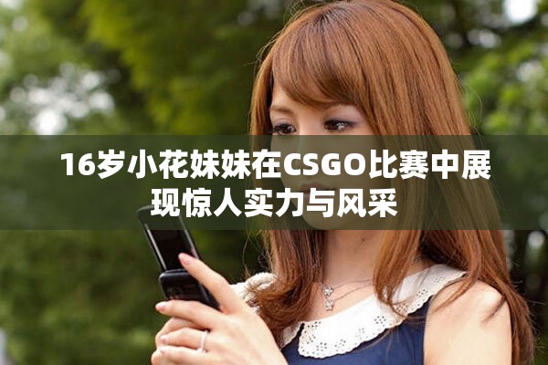 16岁小花妹妹在CSGO比赛中展现惊人实力与风采
