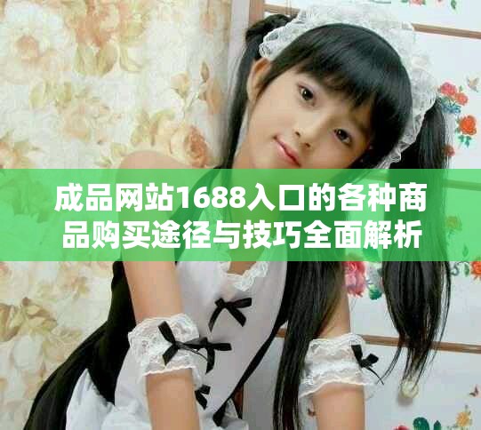 成品网站1688入口的各种商品购买途径与技巧全面解析