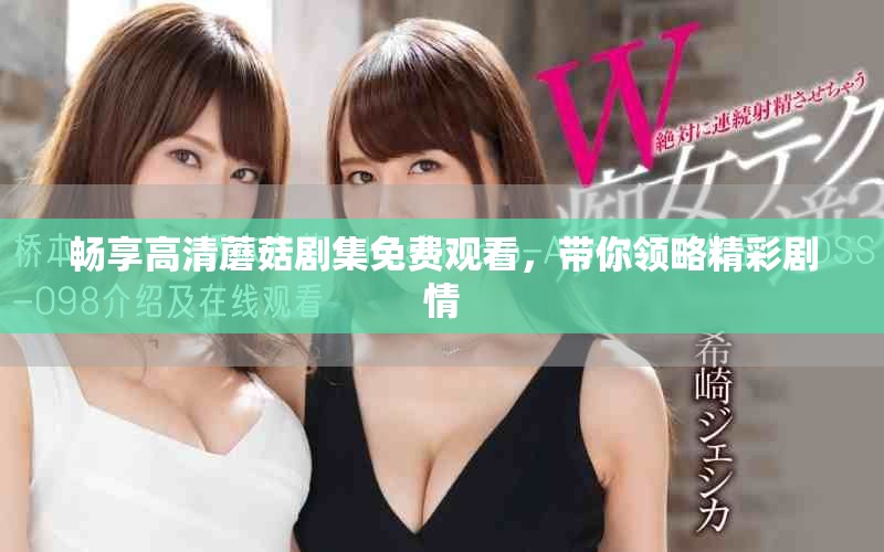 畅享高清蘑菇剧集免费观看，带你领略精彩剧情