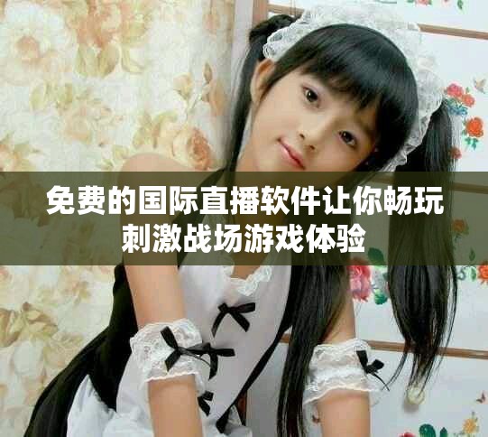 免费的国际直播软件让你畅玩刺激战场游戏体验