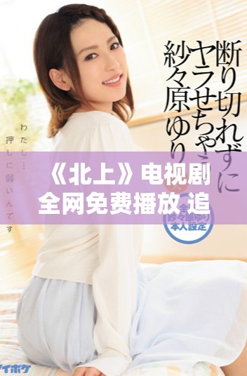 《北上》电视剧全网免费播放 追剧爱好者不容错过的精彩内容