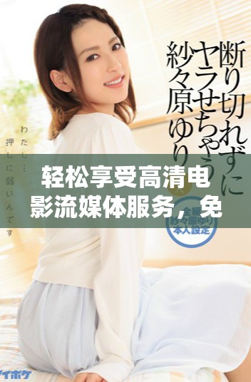 轻松享受高清电影流媒体服务，免费观看最新大片尽在这里