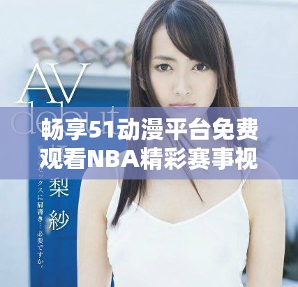 畅享51动漫平台免费观看NBA精彩赛事视频的全新体验