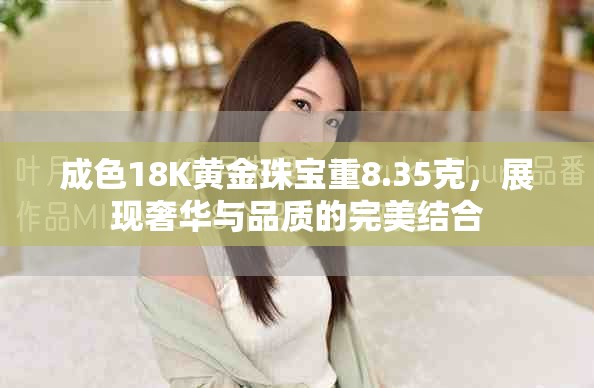 成色18K黄金珠宝重8.35克，展现奢华与品质的完美结合
