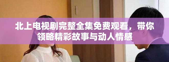 北上电视剧完整全集免费观看，带你领略精彩故事与动人情感