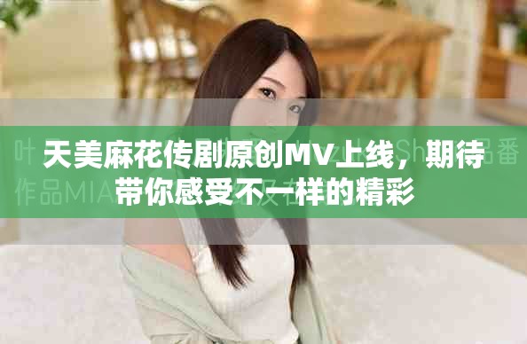 天美麻花传剧原创MV上线，期待带你感受不一样的精彩
