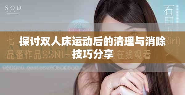 探讨双人床运动后的清理与消除技巧分享