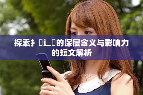 探索扌喿辶畐的深层含义与影响力的短文解析