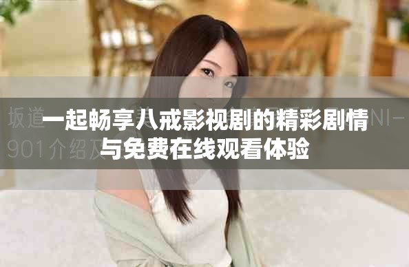 一起畅享八戒影视剧的精彩剧情与免费在线观看体验