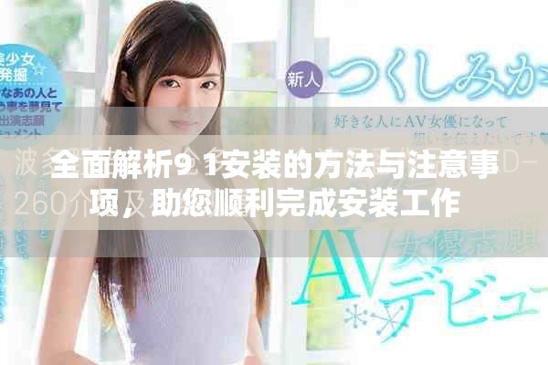 全面解析9 1安装的方法与注意事项，助您顺利完成安装工作