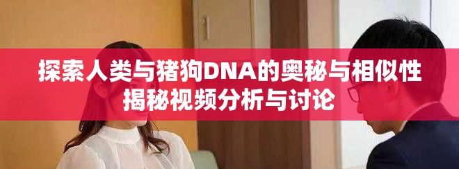 探索人类与猪狗DNA的奥秘与相似性揭秘视频分析与讨论