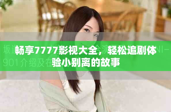 畅享7777影视大全，轻松追剧体验小别离的故事