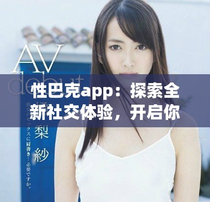 性巴克app：探索全新社交体验，开启你的互动之旅