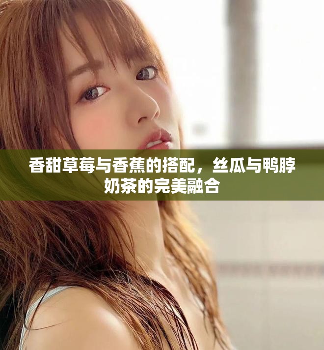 香甜草莓与香蕉的搭配，丝瓜与鸭脖奶茶的完美融合