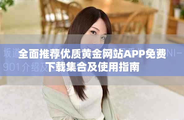 全面推荐优质黄金网站APP免费下载集合及使用指南