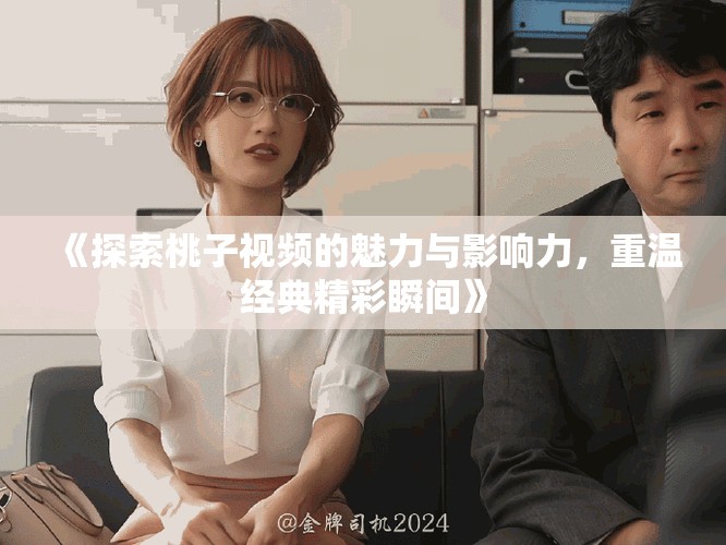 《探索桃子视频的魅力与影响力，重温经典精彩瞬间》