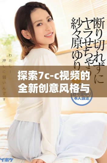 探索7c-c视频的全新创意风格与内容深度解析