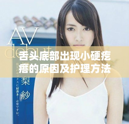 舌头底部出现小硬疙瘩的原因及护理方法视频解析