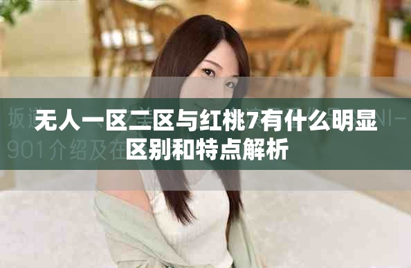 无人一区二区与红桃7有什么明显区别和特点解析